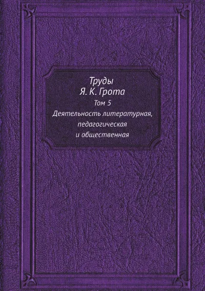 Обложка книги Труды Я. К. Грота. Том 5. Деятельность литературная, педагогическая и общественная, Я. К. Грот