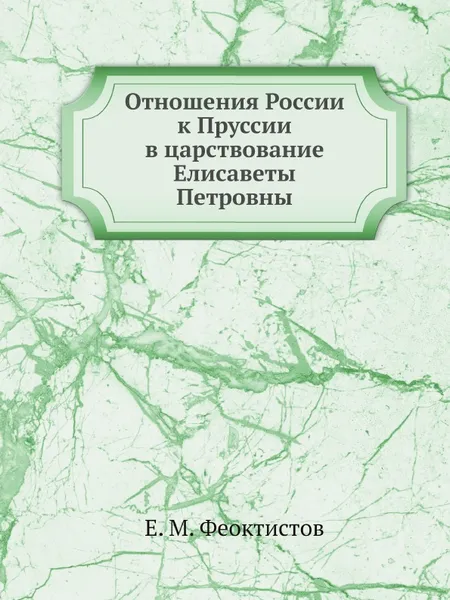 Обложка книги Отношения России к Пруссии в царствование Елисаветы Петровны, Е.М. Феоктистов