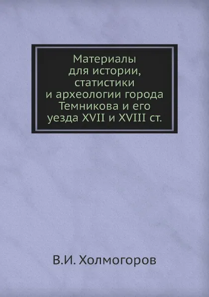 Обложка книги Материалы для истории, статистики и археологии города Темникова и его уезда XVII и XVIII ст., В.И. Холмогоров