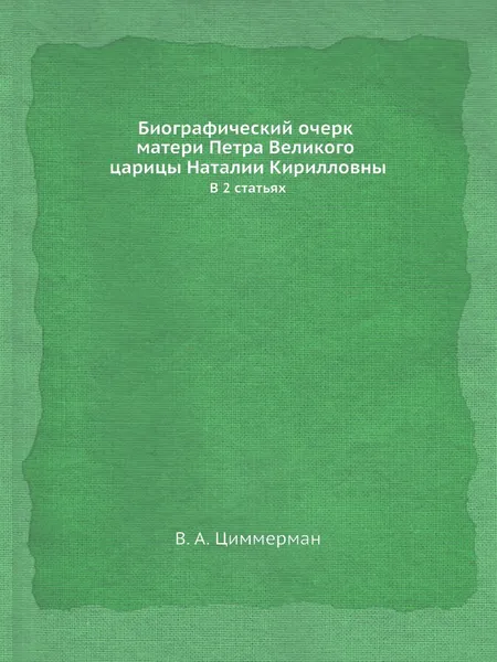 Обложка книги Биографический очерк матери Петра Великого царицы Наталии Кирилловны. В 2 статьях, В.А. Циммерман