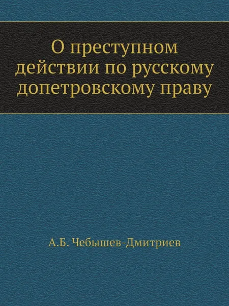 Обложка книги О преступном действии по русскому допетровскому праву, А.Б. Чебышев-Дмитриев