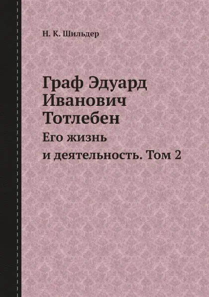 Обложка книги Граф Эдуард Иванович Тотлебен. Его жизнь и деятельность. Том 2, Н. К. Шильдер