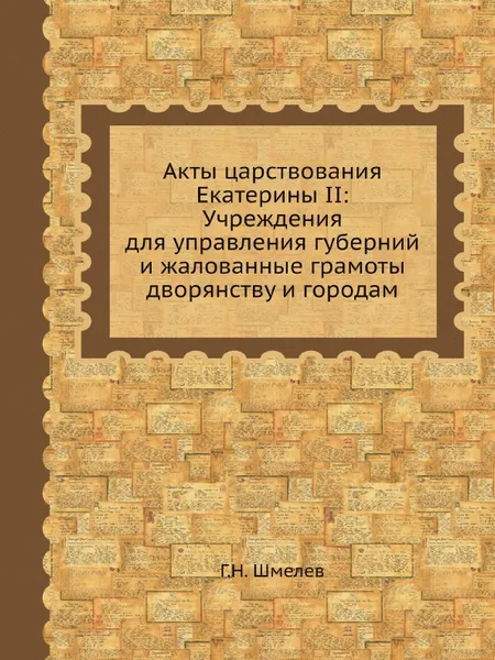 Обложка книги Акты царствования Екатерины II: Учреждения для управления губерний и жалованные грамоты дворянству и городам, Г.Н. Шмелев