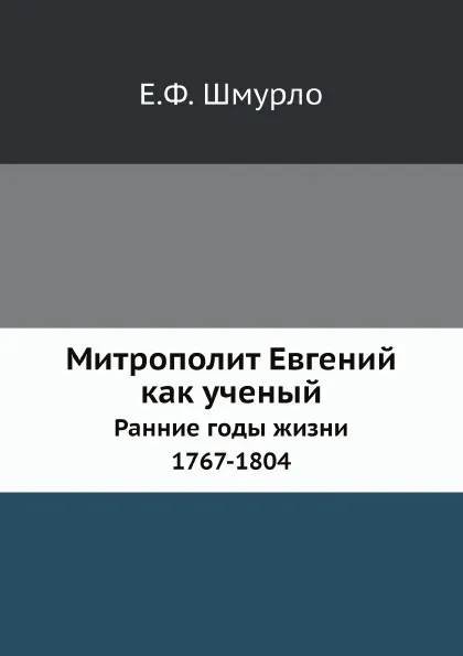 Обложка книги Митрополит Евгений как ученый. Ранние годы жизни. 1767-1804, Е.Ф. Шмурло