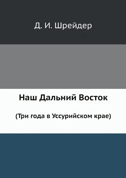 Обложка книги Наш Дальний Восток. (Три года в Уссурийском крае), Д.И. Шрейдер