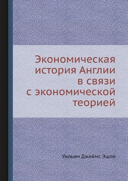 Обложка книги Экономическая история Англии в связи с экономической теорией, У.Д. Эшли