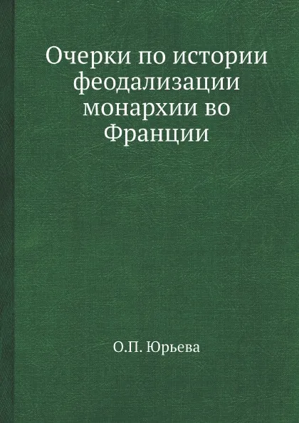 Обложка книги Очерки по истории феодализации монархии во Франции, О.П. Юрьева