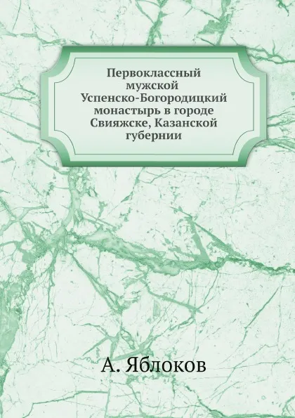 Обложка книги Первоклассный мужской Успенско-Богородицкий монастырь в городе Свияжске, Казанской губернии, А. Яблоков