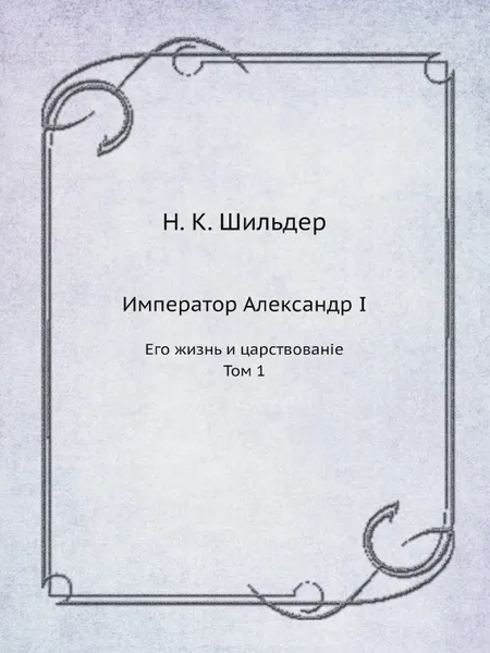 Обложка книги Император Александр I. Его жизнь и царствование. Том 1, Н. К. Шильдер