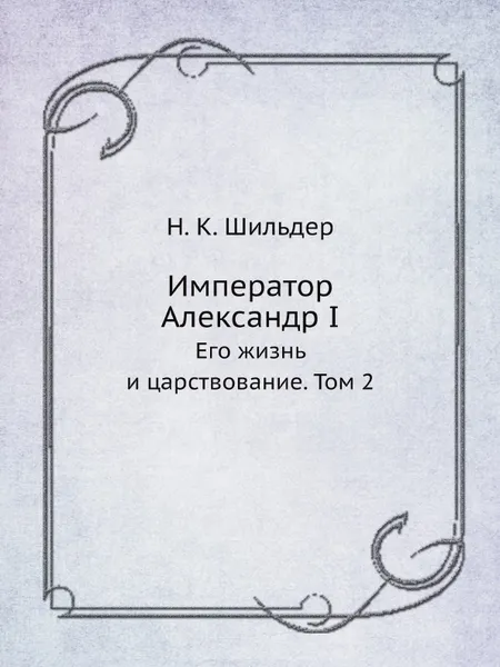 Обложка книги Император Александр I. Его жизнь и царствование. Том 2, Н. К. Шильдер