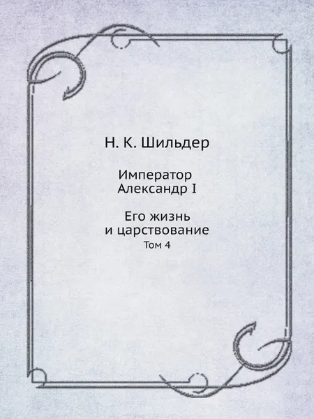 Обложка книги Император Александр I. Его жизнь и царствование. Том 4, Н. К. Шильдер