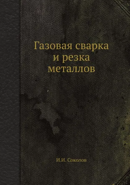 Обложка книги Газовая сварка и резка металлов, И.И. Соколов