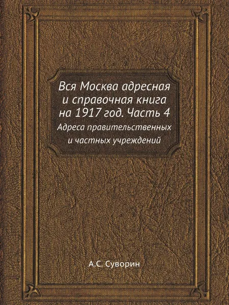 Обложка книги Вся Москва адресная и справочная книга на 1917 год. Часть 4. Адреса правительственных и частных учреждений, А.С. Суворин