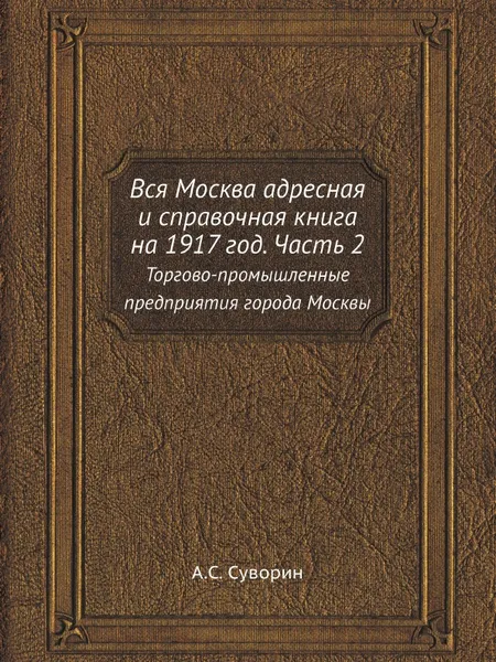 Обложка книги Вся Москва адресная и справочная книга на 1917 год. Часть 2. Торгово-промышленные предприятия города Москвы, А.С. Суворин