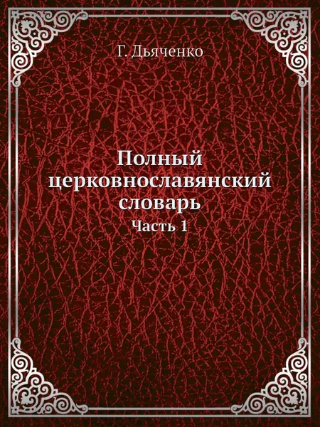 Обложка книги Полный церковнославянский словарь. Часть 1, Г. Дьяченко