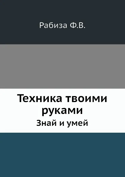 Обложка книги Техника твоими руками. Знай и умей, Ф.В. Рабиза