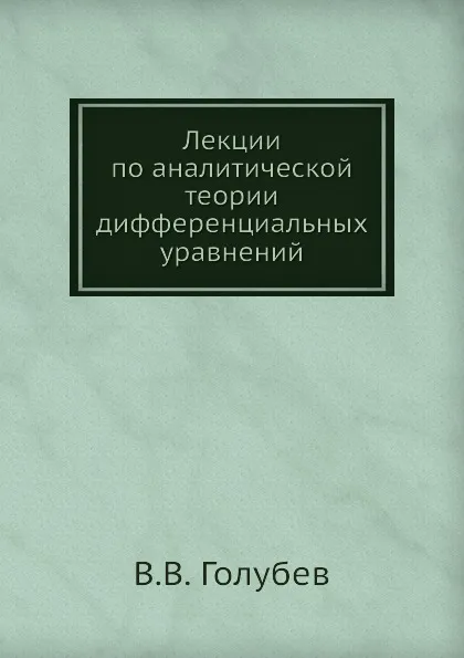 Обложка книги Лекции по аналитической теории дифференциальных уравнений, В.В. Голубев