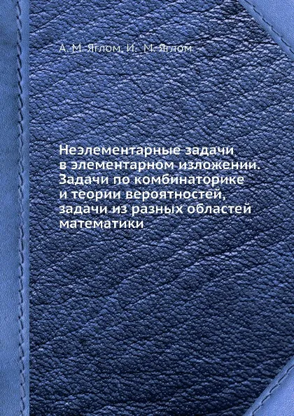 Обложка книги Неэлементарные задачи в элементарном изложении. Задачи по комбинаторике и теории вероятностей, задачи из разных областей математики, А.М. Яглом