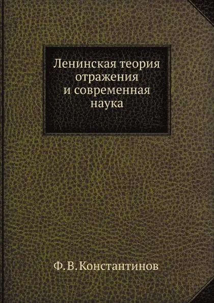 Обложка книги Ленинская теория отражения и современная наука, Ф.В. Константинов