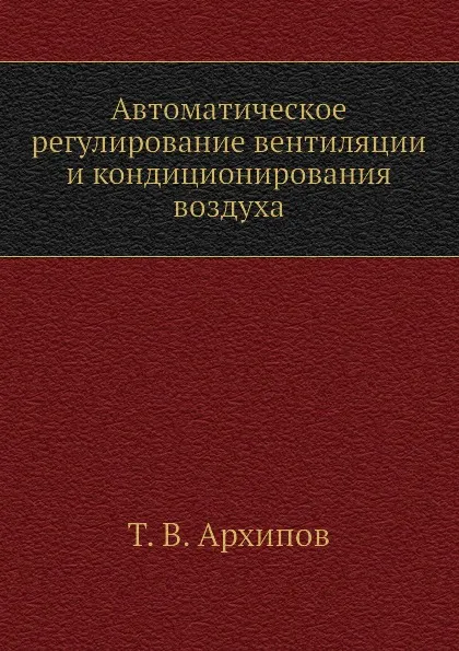 Обложка книги Автоматическое регулирование вентиляции и кондиционирования воздуха, Т.В. Архипов