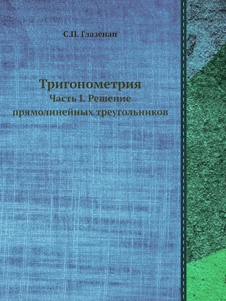 Обложка книги Тригонометрия. Часть I. Решение прямолинейных треугольников, С. П. Глазенап