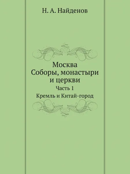 Обложка книги Москва. Соборы, монастыри и церкви. Часть 1. Кремль и Китай-город, Н.А. Найденов