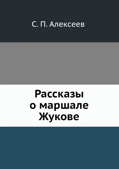 Обложка книги Рассказы о маршале Жукове, С.П. Алексеев