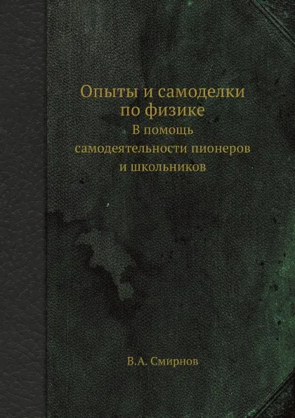 Обложка книги Опыты и самоделки по физике. В помощь самодеятельности пионеров и школьников, В.А. Смирнов