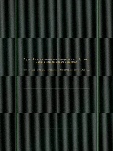 Обложка книги Труды Московского отдела императорского Русского Военно-Исторического общества. Том 4: Боевой календарь-ежедневник Отечественной войны 1812 года, Н.П. Поликарпов