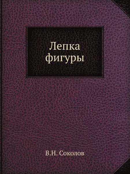 Обложка книги Лепка фигуры, В.Н. Соколов