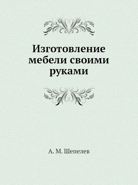 Обложка книги Изготовление мебели своими руками, А.М. Шепелев