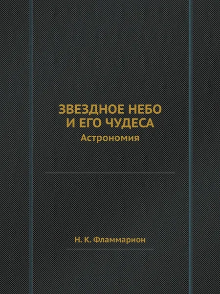 Обложка книги Звездное небо и его чудеса. Астрономия, Н.К. Фламмарион