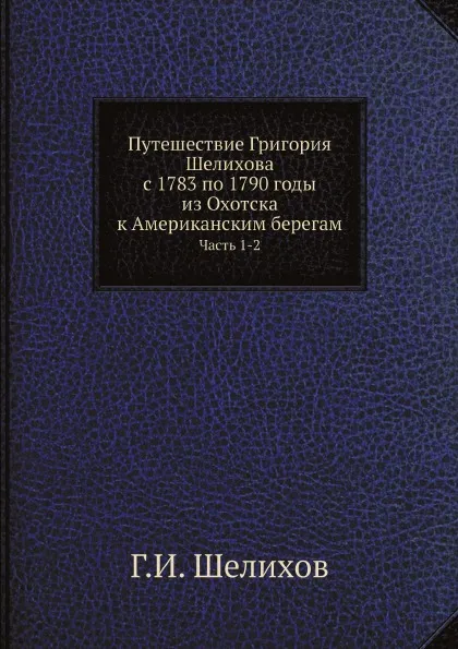 Обложка книги Путешествие Григория Шелихова с 1783 по 1790 годы из Охотска к Американским берегам. Часть 1-2, Г.И. Шелихов