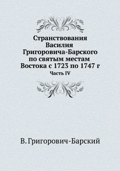 Обложка книги Странствования Василия Григоровича-Барского по святым местам Востока с 1723 по 1747 г. Часть IV, В. Григорович-Барский