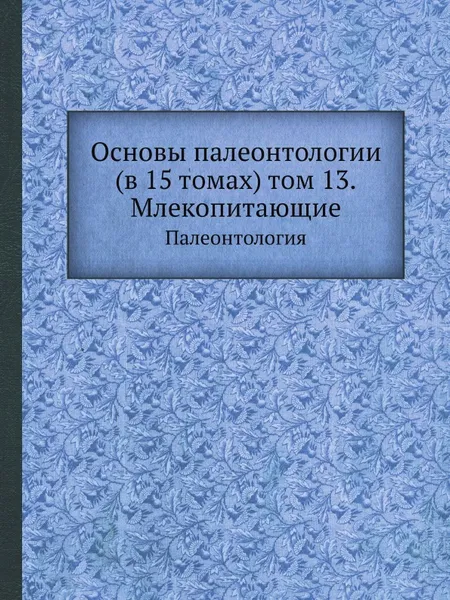 Обложка книги Основы палеонтологии (в 15 томах) том 13. Млекопитающие. Палеонтология, Ю. А. Орлов