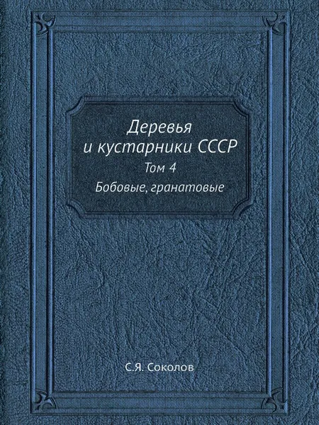 Обложка книги Деревья и кустарники СССР. Том 4. Бобовые, гранатовые, С.Я. Соколов