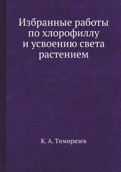 Обложка книги Избранные работы по хлорофиллу и усвоению света растением, К.А. Тимирязев