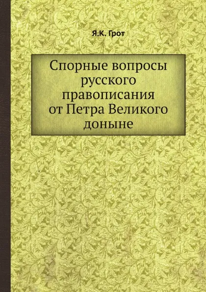 Обложка книги Спорные вопросы русского правописания от Петра Великого доныне, Я. К. Грот