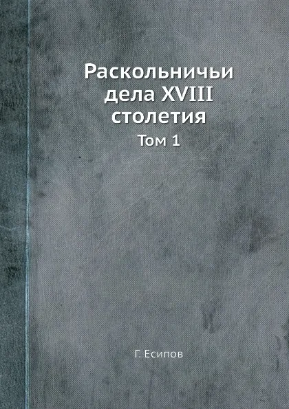 Обложка книги Раскольничьи дела XVIII столетия. Том 1, Г. Есипов