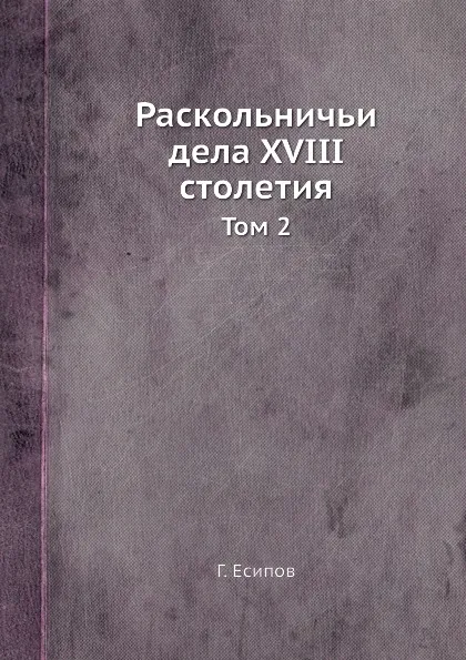 Обложка книги Раскольничьи дела XVIII столетия. Том 2, Г. Есипов