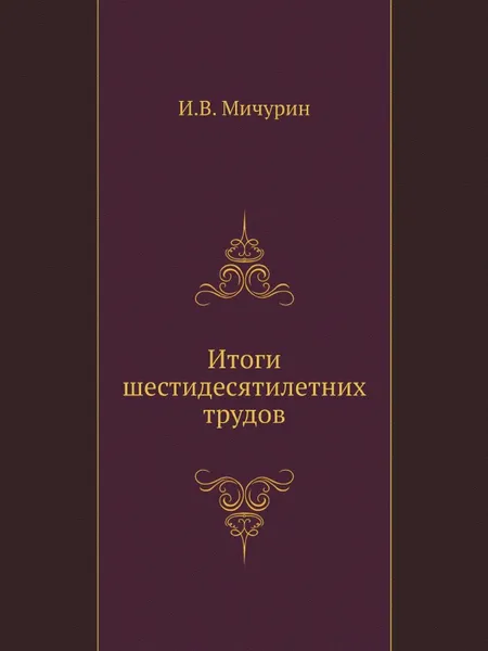 Обложка книги Итоги шестидесятилетних трудов, И.В. Мичурин