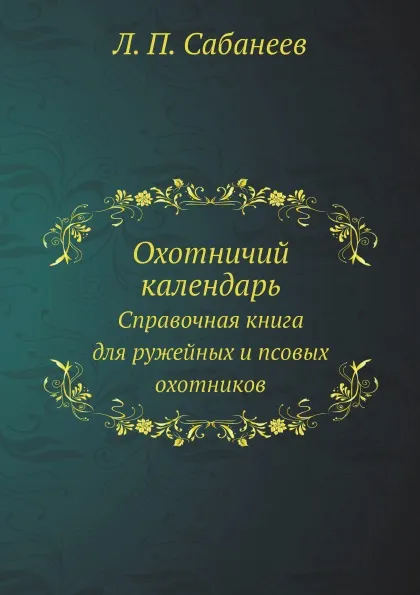 Обложка книги Охотничий календарь. Справочная книга для ружейных и псовых охотников, Л. П. Сабанеев