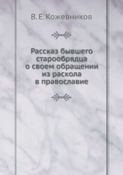 Обложка книги Рассказ бывшего старообрядца о своем обращении из раскола в православие, В.Е. Кожевников