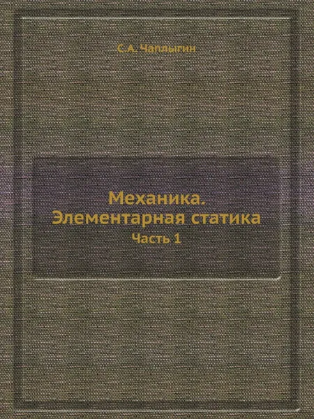 Обложка книги Механика. Элементарная статика. Часть 1, С.А. Чаплыгин