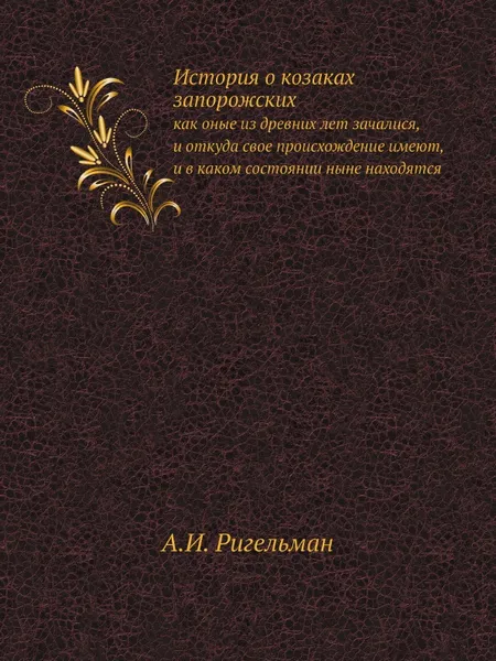 Обложка книги История о козаках запорожских. как оные из древних лет зачалися, и откуда свое происхождение имеют, и в каком состоянии ныне находятся, А.И. Ригельман