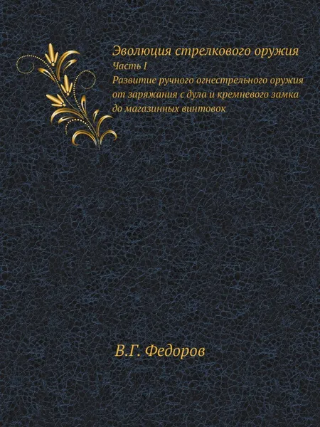 Обложка книги Эволюция стрелкового оружия. Часть I Развитие ручного огнестрельного оружия от заряжания с дула и кремневого замка до магазинных винтовок, В.Г. Федоров