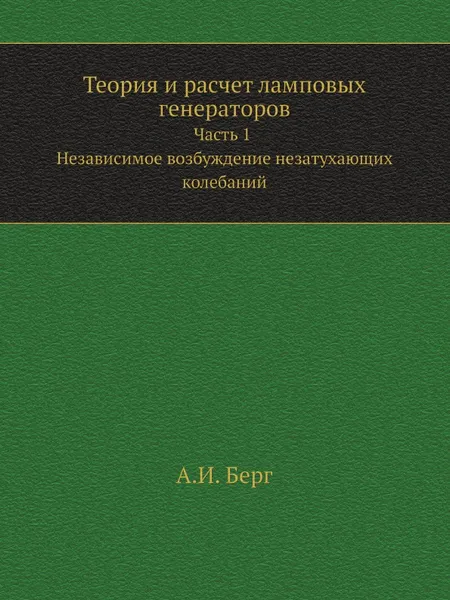 Обложка книги Теория и расчет ламповых генераторов. Часть 1. Независимое возбуждение незатухающих колебаний, А. И. Берг