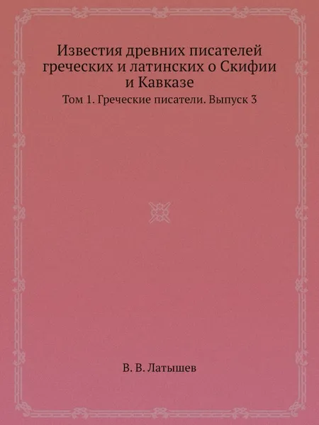 Обложка книги Известия древних писателей греческих и латинских о Скифии и Кавказе. Том 1. Греческие писатели. Выпуск 3, В. В. Латышев