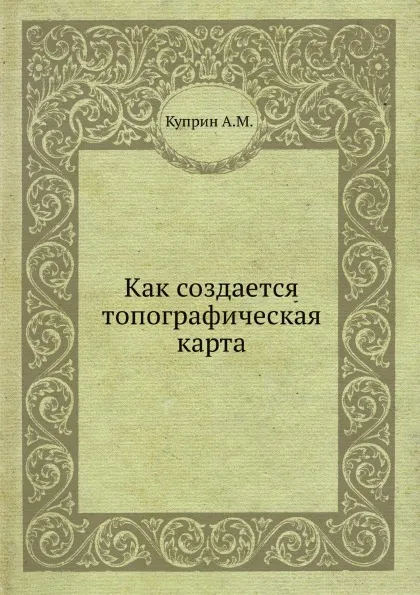 Обложка книги Как создается топографическая карта, А.М. Куприн