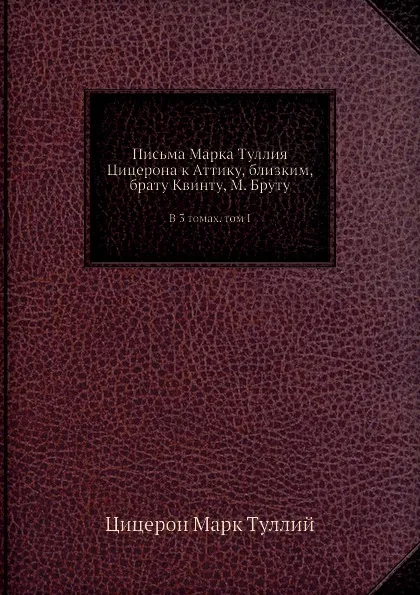 Обложка книги Письма Марка Туллия Цицерона к Аттику, близким, брату Квинту, М. Бруту. В 3 томах. том I, М.Т. Цицерон, В.О. Горенштейн